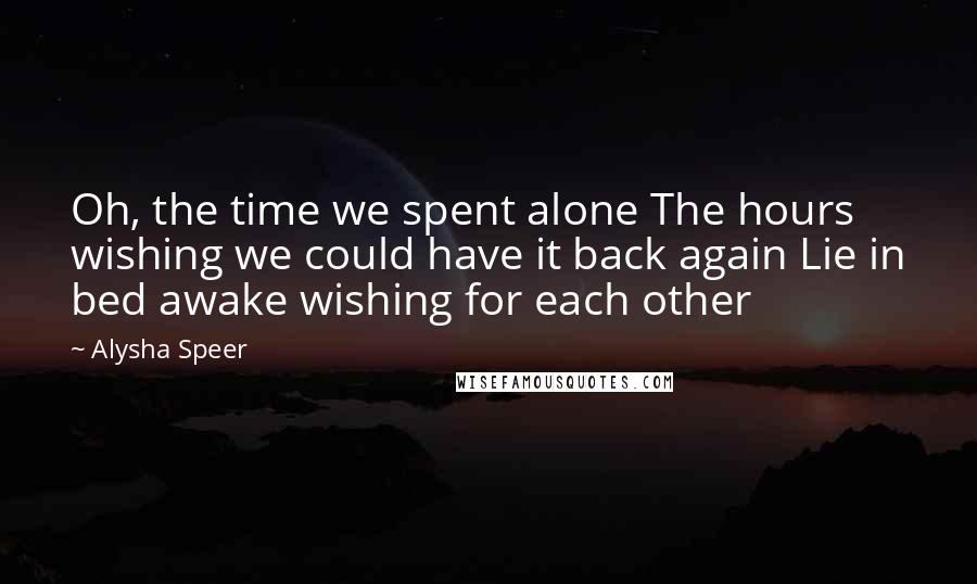 Alysha Speer Quotes: Oh, the time we spent alone The hours wishing we could have it back again Lie in bed awake wishing for each other