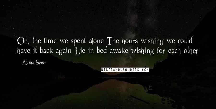 Alysha Speer Quotes: Oh, the time we spent alone The hours wishing we could have it back again Lie in bed awake wishing for each other