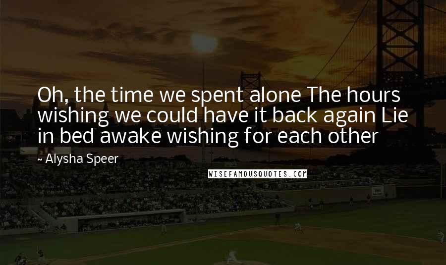 Alysha Speer Quotes: Oh, the time we spent alone The hours wishing we could have it back again Lie in bed awake wishing for each other