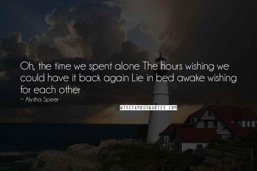 Alysha Speer Quotes: Oh, the time we spent alone The hours wishing we could have it back again Lie in bed awake wishing for each other