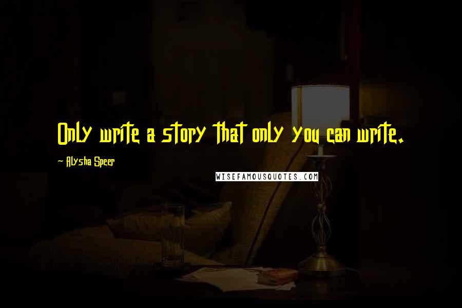 Alysha Speer Quotes: Only write a story that only you can write.