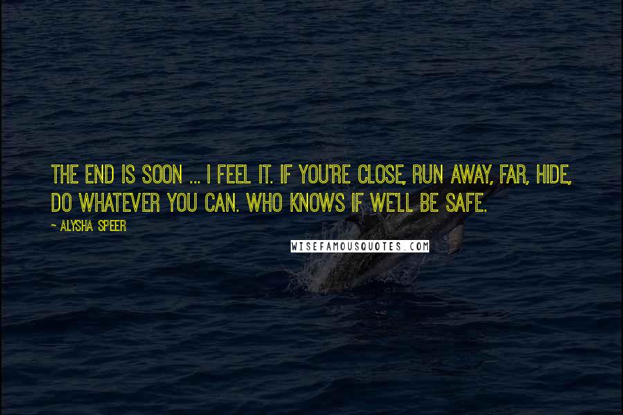 Alysha Speer Quotes: The end is soon ... I feel it. If you're close, run away, far, hide, do whatever you can. Who knows if we'll be safe.