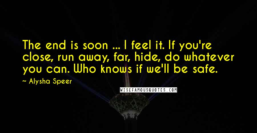 Alysha Speer Quotes: The end is soon ... I feel it. If you're close, run away, far, hide, do whatever you can. Who knows if we'll be safe.