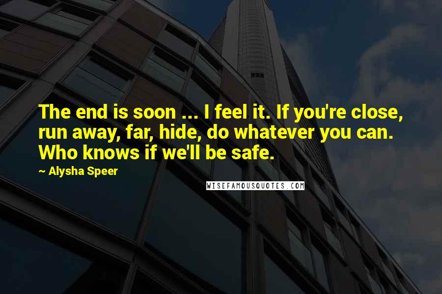 Alysha Speer Quotes: The end is soon ... I feel it. If you're close, run away, far, hide, do whatever you can. Who knows if we'll be safe.