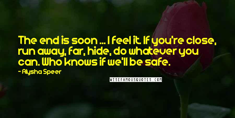 Alysha Speer Quotes: The end is soon ... I feel it. If you're close, run away, far, hide, do whatever you can. Who knows if we'll be safe.