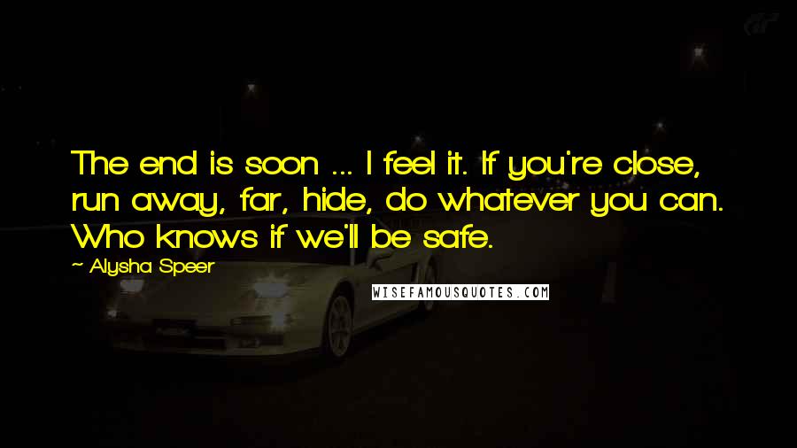 Alysha Speer Quotes: The end is soon ... I feel it. If you're close, run away, far, hide, do whatever you can. Who knows if we'll be safe.