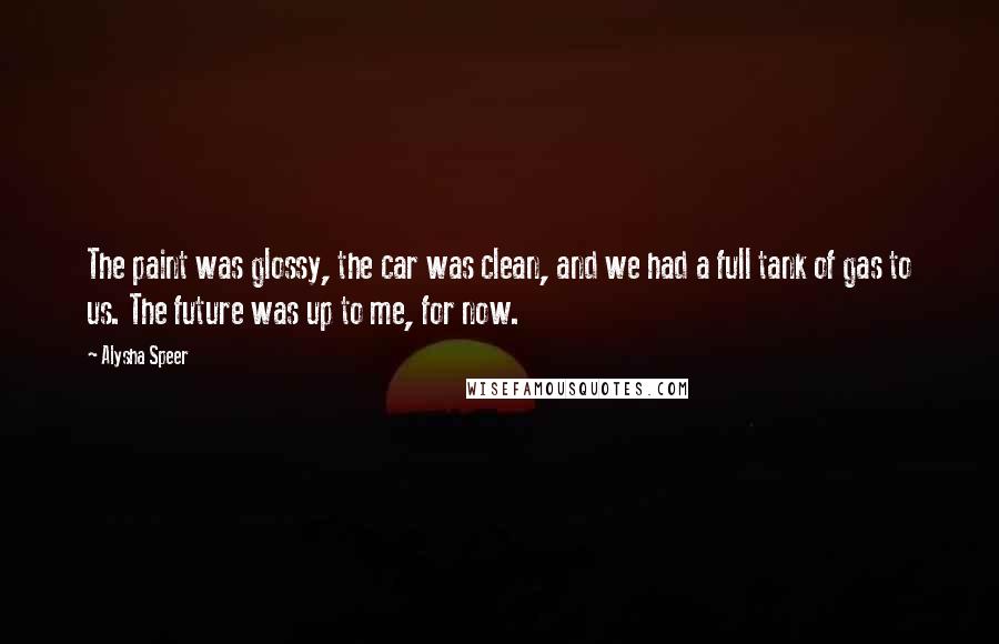 Alysha Speer Quotes: The paint was glossy, the car was clean, and we had a full tank of gas to us. The future was up to me, for now.