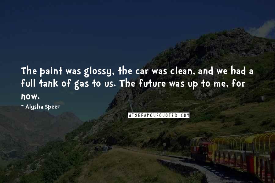 Alysha Speer Quotes: The paint was glossy, the car was clean, and we had a full tank of gas to us. The future was up to me, for now.