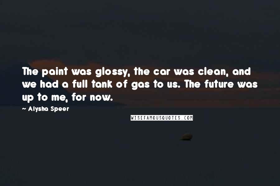 Alysha Speer Quotes: The paint was glossy, the car was clean, and we had a full tank of gas to us. The future was up to me, for now.