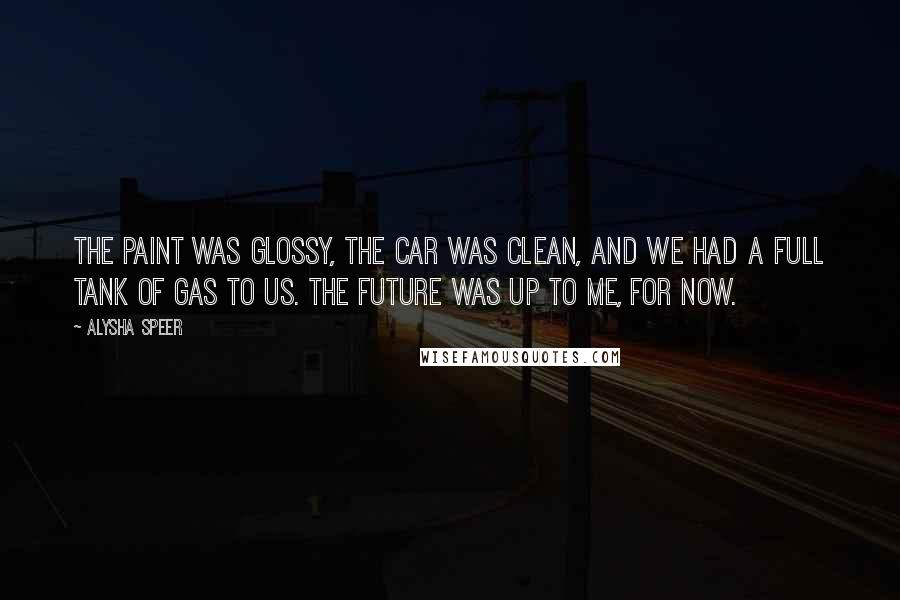 Alysha Speer Quotes: The paint was glossy, the car was clean, and we had a full tank of gas to us. The future was up to me, for now.