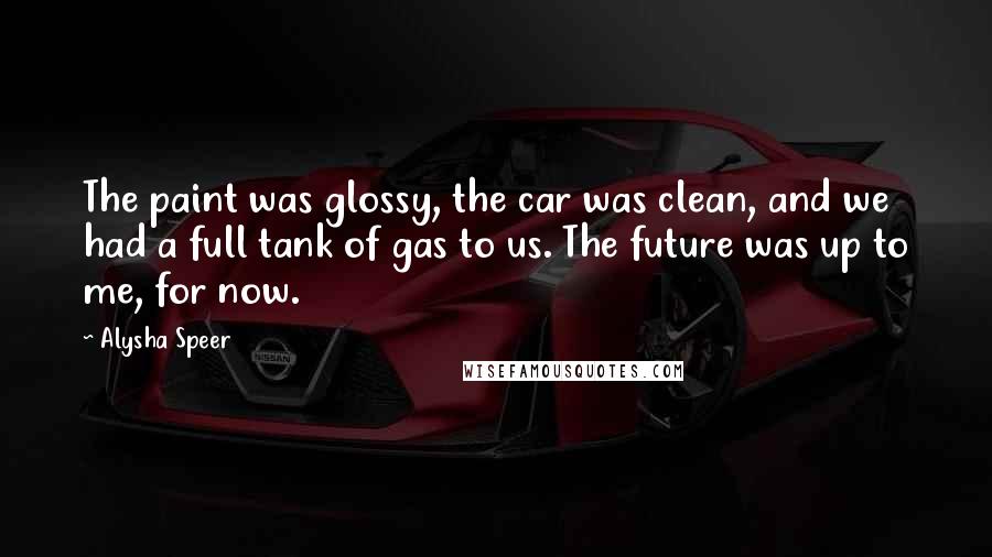 Alysha Speer Quotes: The paint was glossy, the car was clean, and we had a full tank of gas to us. The future was up to me, for now.