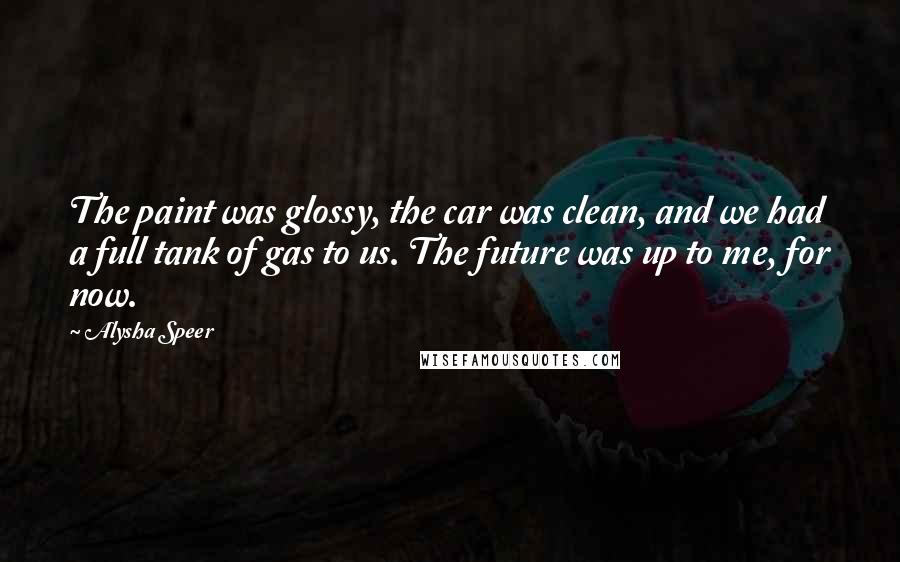 Alysha Speer Quotes: The paint was glossy, the car was clean, and we had a full tank of gas to us. The future was up to me, for now.