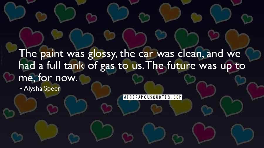 Alysha Speer Quotes: The paint was glossy, the car was clean, and we had a full tank of gas to us. The future was up to me, for now.