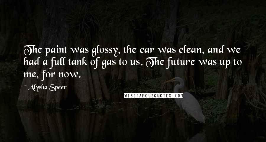 Alysha Speer Quotes: The paint was glossy, the car was clean, and we had a full tank of gas to us. The future was up to me, for now.