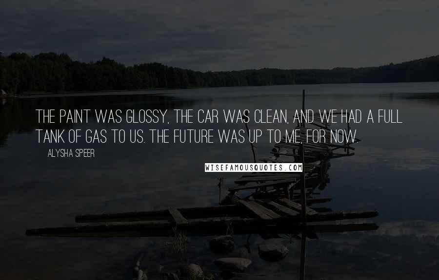 Alysha Speer Quotes: The paint was glossy, the car was clean, and we had a full tank of gas to us. The future was up to me, for now.