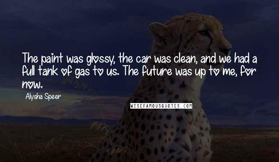 Alysha Speer Quotes: The paint was glossy, the car was clean, and we had a full tank of gas to us. The future was up to me, for now.