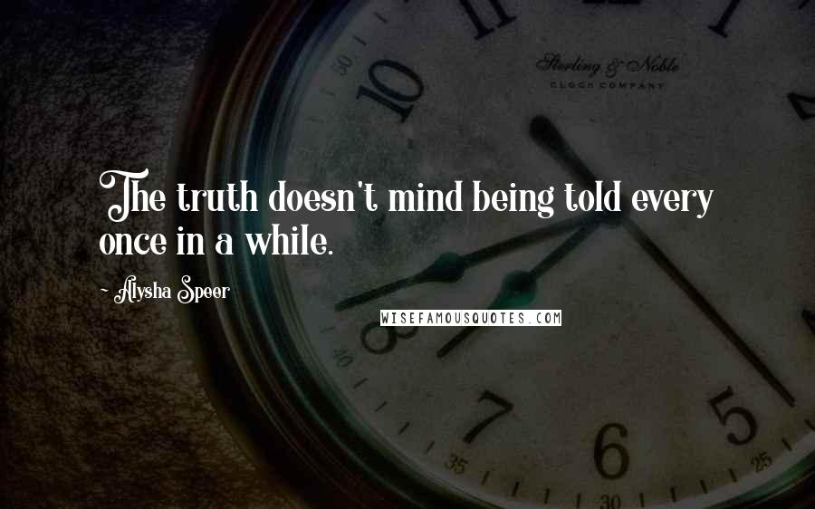 Alysha Speer Quotes: The truth doesn't mind being told every once in a while.