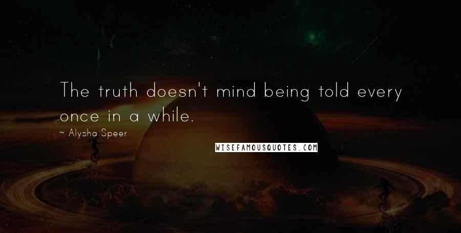 Alysha Speer Quotes: The truth doesn't mind being told every once in a while.