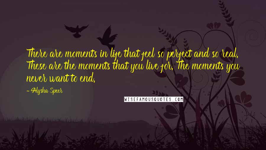 Alysha Speer Quotes: There are moments in life that feel so perfect and so real. These are the moments that you live for. The moments you never want to end.