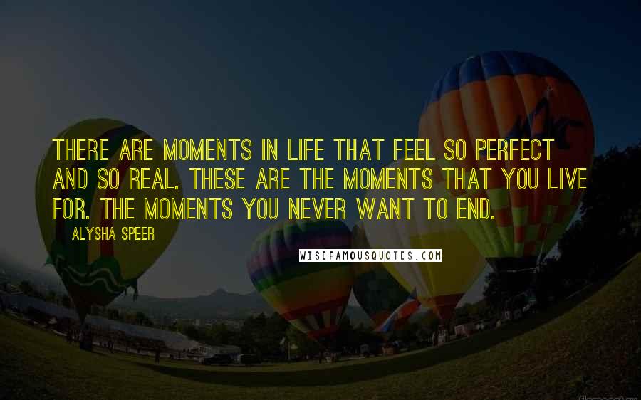 Alysha Speer Quotes: There are moments in life that feel so perfect and so real. These are the moments that you live for. The moments you never want to end.