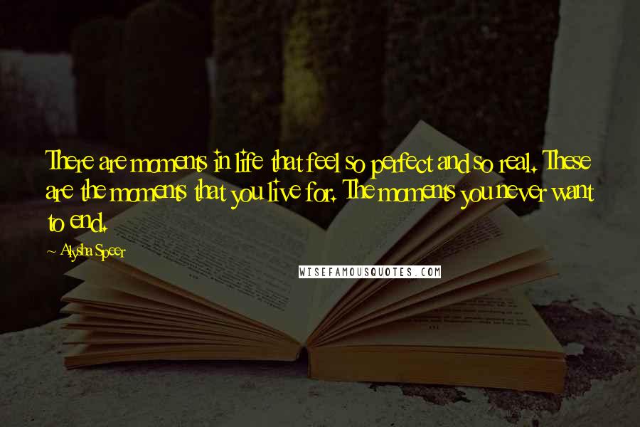 Alysha Speer Quotes: There are moments in life that feel so perfect and so real. These are the moments that you live for. The moments you never want to end.