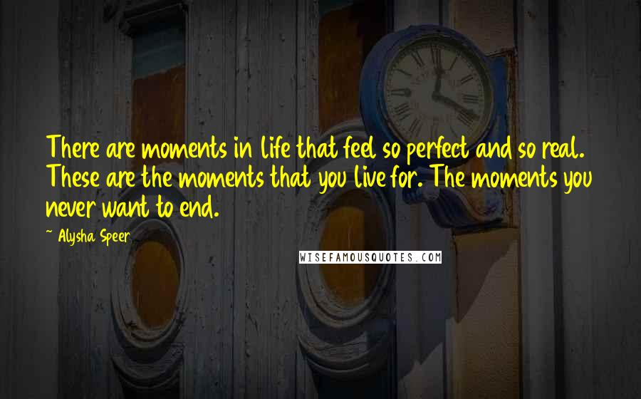 Alysha Speer Quotes: There are moments in life that feel so perfect and so real. These are the moments that you live for. The moments you never want to end.