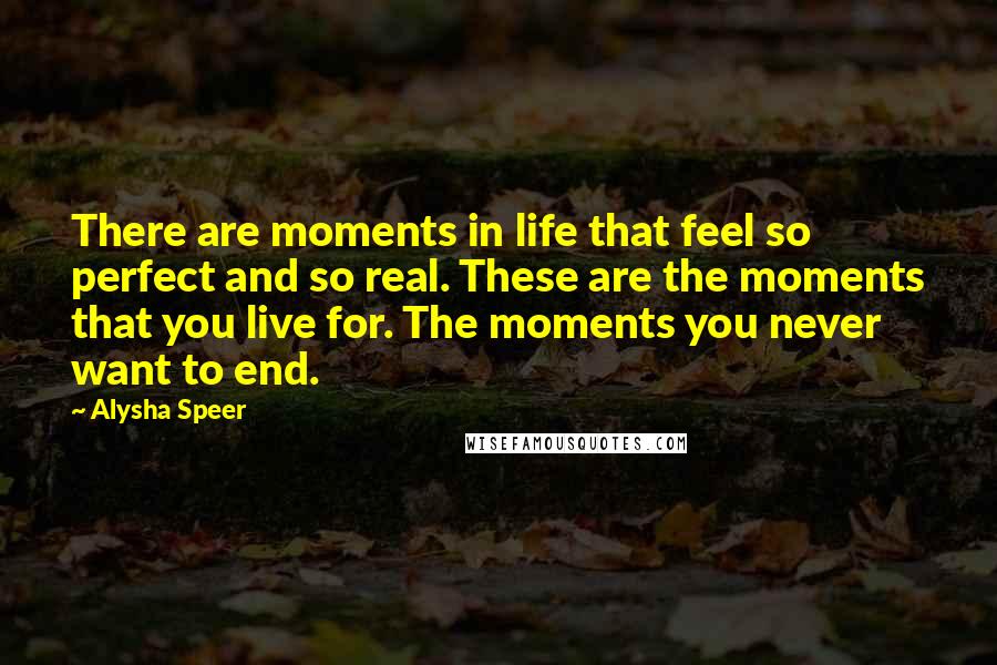 Alysha Speer Quotes: There are moments in life that feel so perfect and so real. These are the moments that you live for. The moments you never want to end.