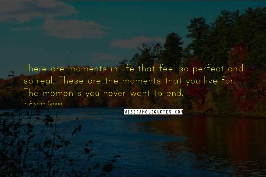 Alysha Speer Quotes: There are moments in life that feel so perfect and so real. These are the moments that you live for. The moments you never want to end.