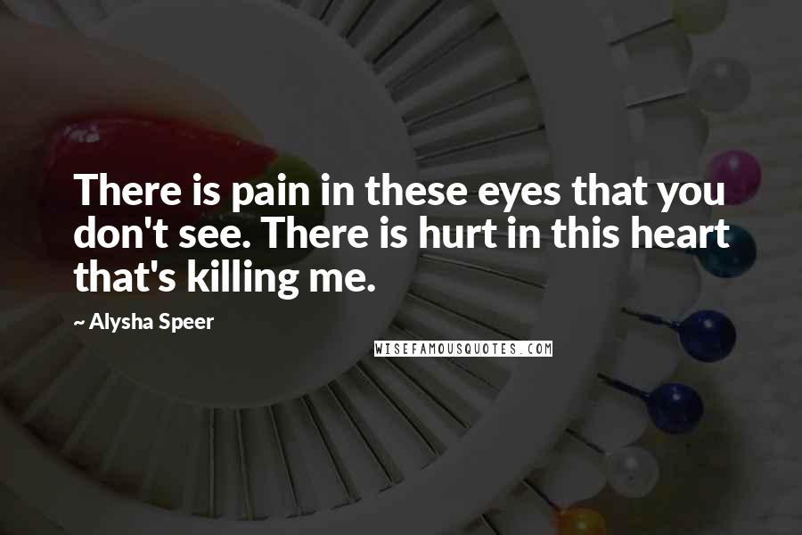 Alysha Speer Quotes: There is pain in these eyes that you don't see. There is hurt in this heart that's killing me.