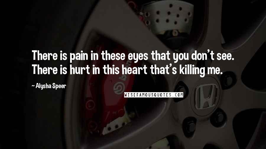 Alysha Speer Quotes: There is pain in these eyes that you don't see. There is hurt in this heart that's killing me.