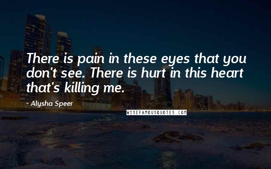 Alysha Speer Quotes: There is pain in these eyes that you don't see. There is hurt in this heart that's killing me.