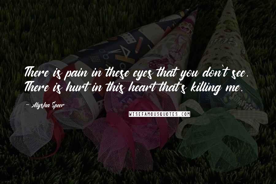 Alysha Speer Quotes: There is pain in these eyes that you don't see. There is hurt in this heart that's killing me.