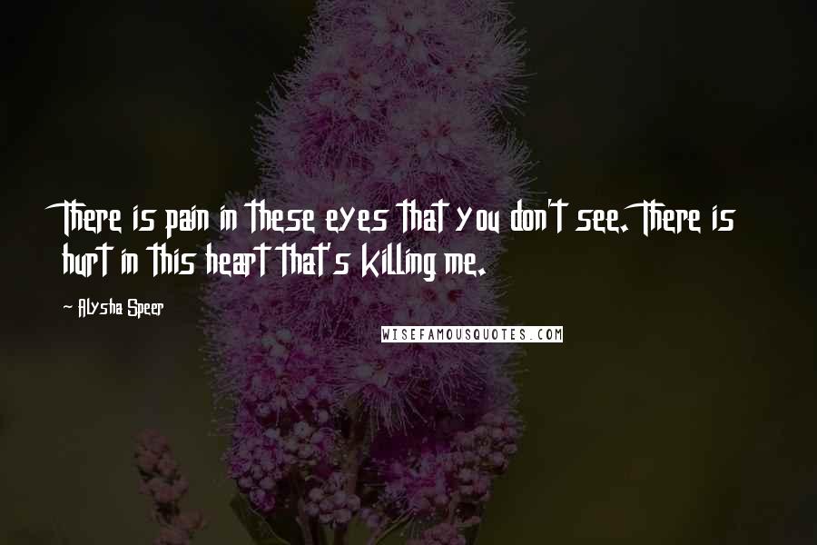 Alysha Speer Quotes: There is pain in these eyes that you don't see. There is hurt in this heart that's killing me.