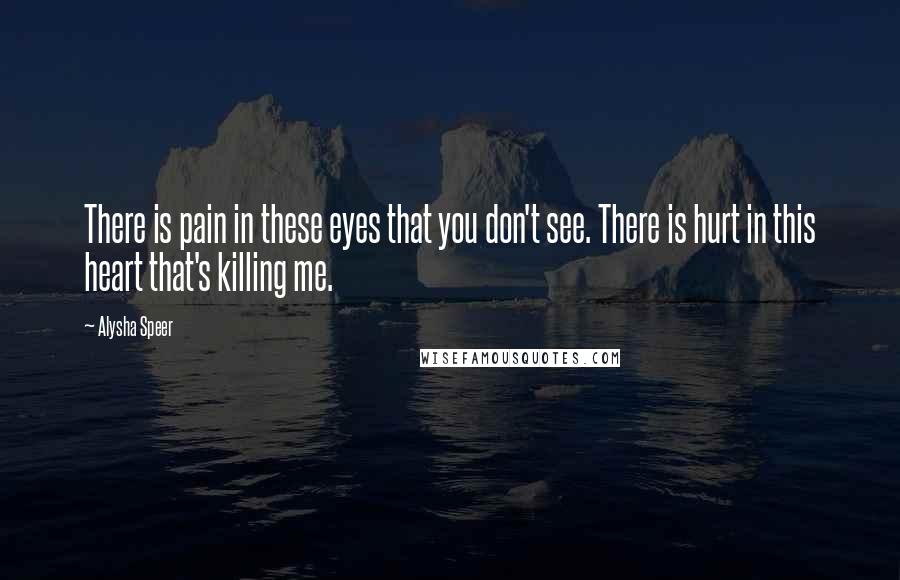 Alysha Speer Quotes: There is pain in these eyes that you don't see. There is hurt in this heart that's killing me.