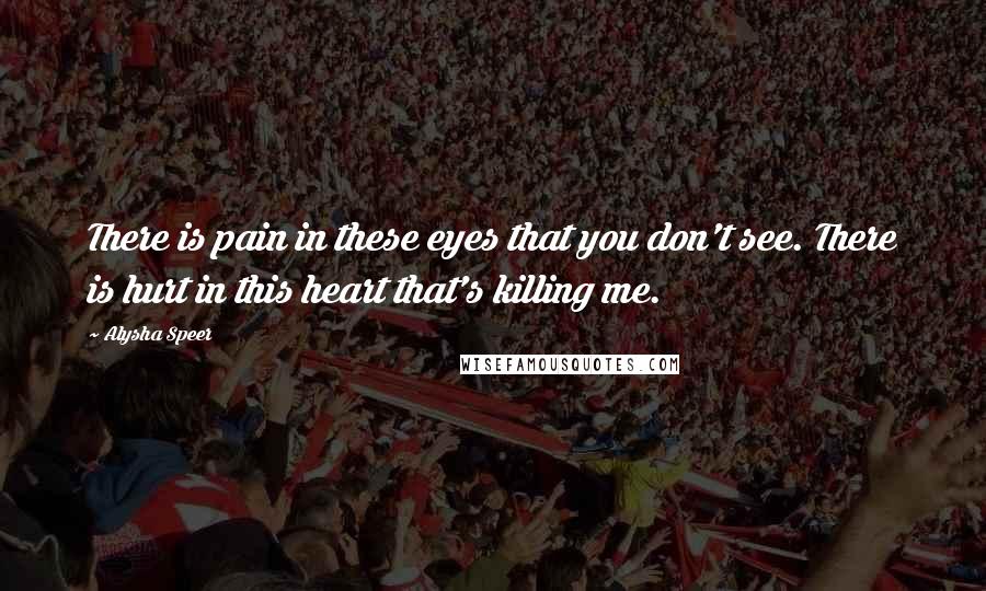 Alysha Speer Quotes: There is pain in these eyes that you don't see. There is hurt in this heart that's killing me.