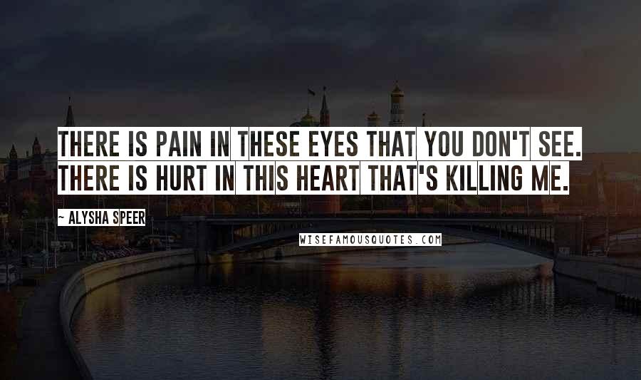 Alysha Speer Quotes: There is pain in these eyes that you don't see. There is hurt in this heart that's killing me.