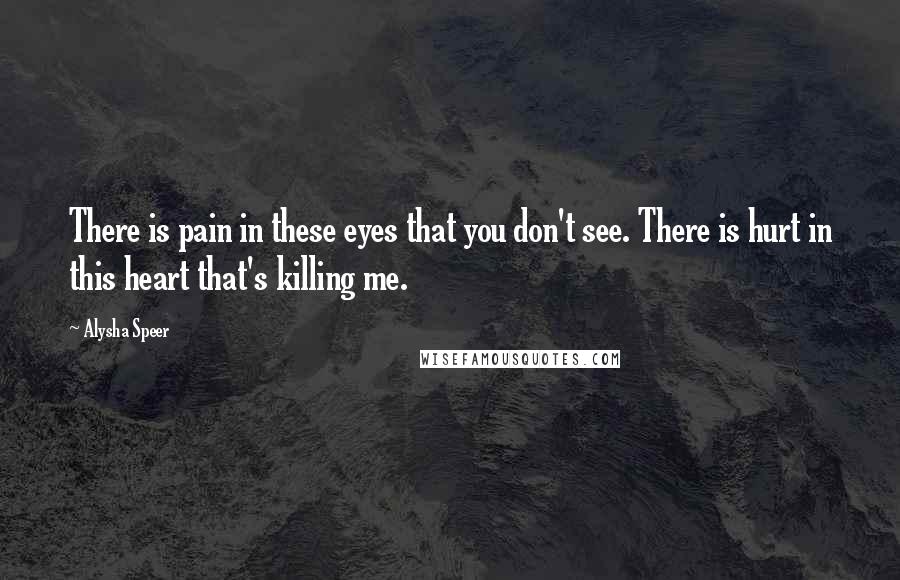 Alysha Speer Quotes: There is pain in these eyes that you don't see. There is hurt in this heart that's killing me.