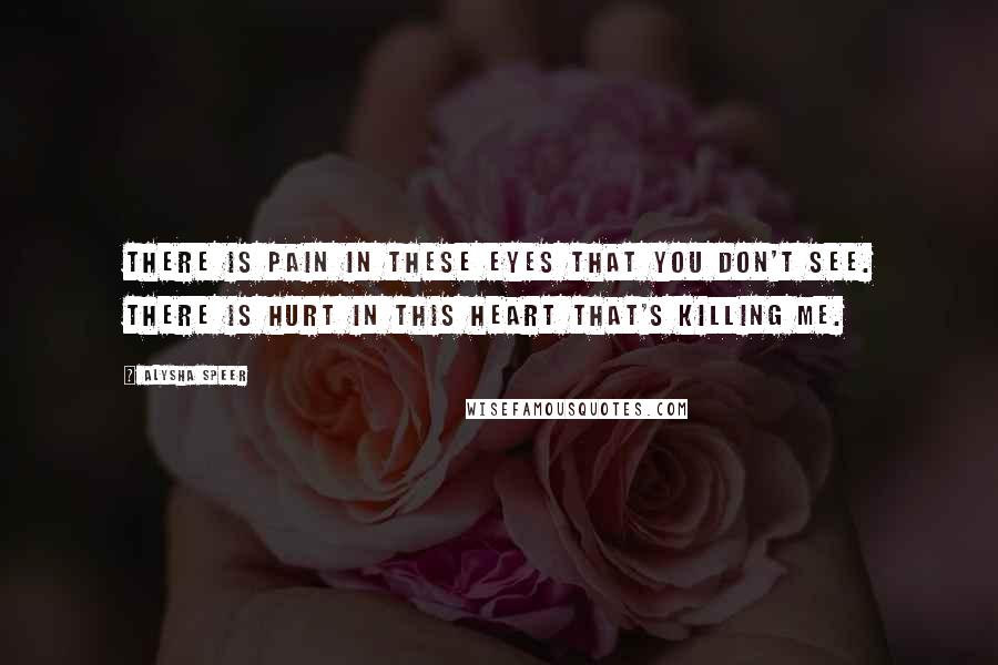 Alysha Speer Quotes: There is pain in these eyes that you don't see. There is hurt in this heart that's killing me.