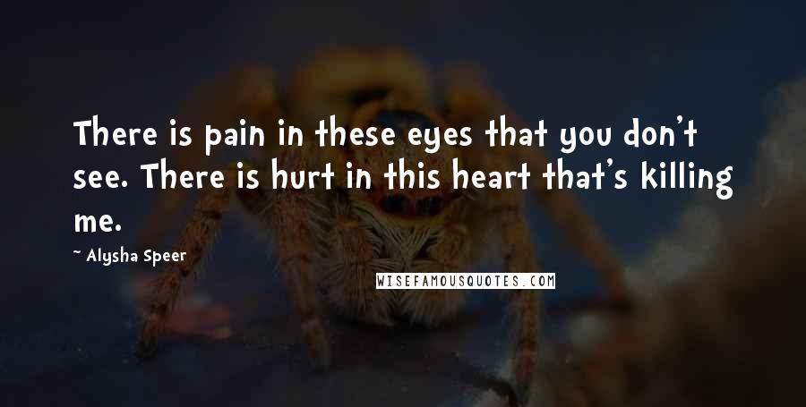 Alysha Speer Quotes: There is pain in these eyes that you don't see. There is hurt in this heart that's killing me.