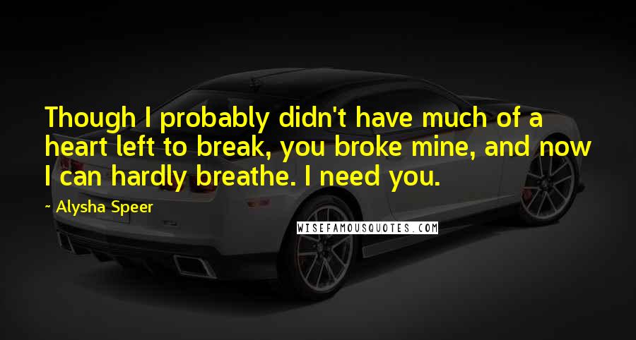 Alysha Speer Quotes: Though I probably didn't have much of a heart left to break, you broke mine, and now I can hardly breathe. I need you.