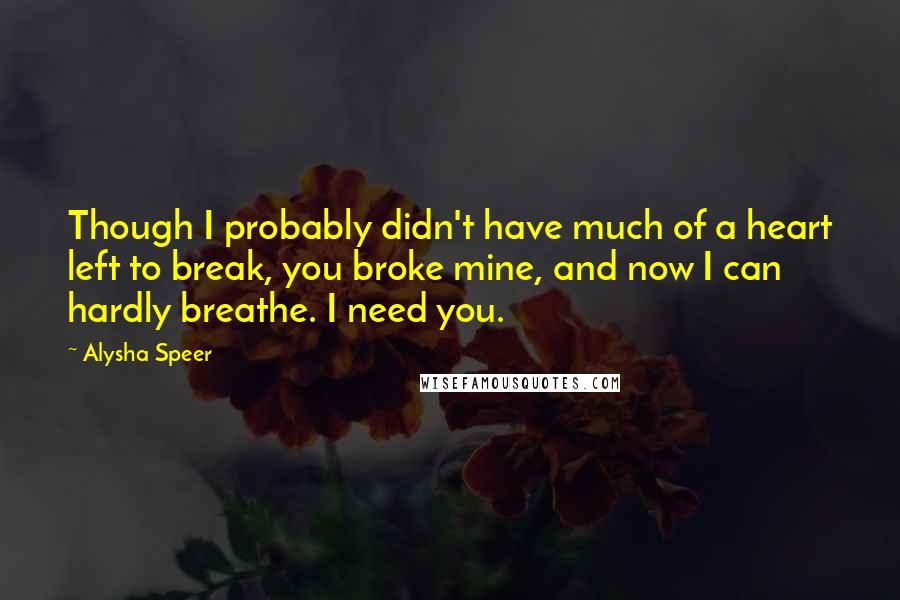 Alysha Speer Quotes: Though I probably didn't have much of a heart left to break, you broke mine, and now I can hardly breathe. I need you.