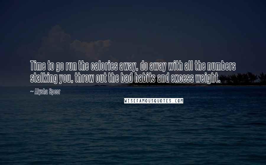 Alysha Speer Quotes: Time to go run the calories away, do away with all the numbers stalking you, throw out the bad habits and excess weight.