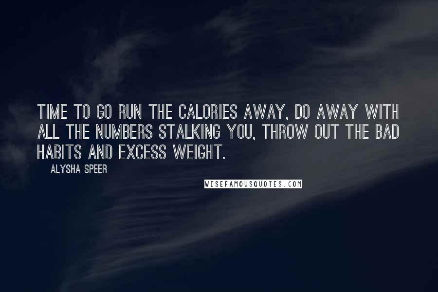 Alysha Speer Quotes: Time to go run the calories away, do away with all the numbers stalking you, throw out the bad habits and excess weight.