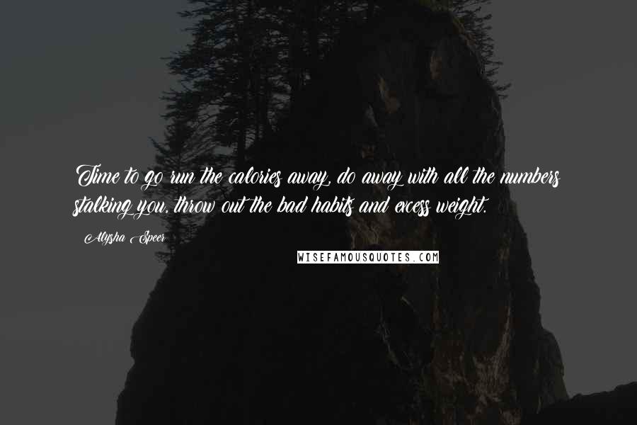 Alysha Speer Quotes: Time to go run the calories away, do away with all the numbers stalking you, throw out the bad habits and excess weight.