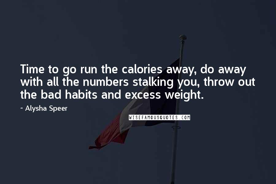 Alysha Speer Quotes: Time to go run the calories away, do away with all the numbers stalking you, throw out the bad habits and excess weight.