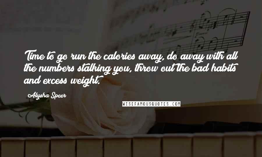 Alysha Speer Quotes: Time to go run the calories away, do away with all the numbers stalking you, throw out the bad habits and excess weight.