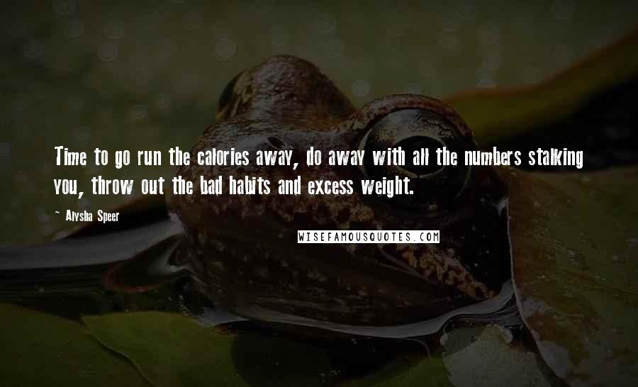 Alysha Speer Quotes: Time to go run the calories away, do away with all the numbers stalking you, throw out the bad habits and excess weight.