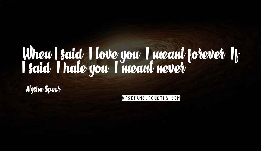 Alysha Speer Quotes: When I said "I love you" I meant forever. If I said "I hate you" I meant never.