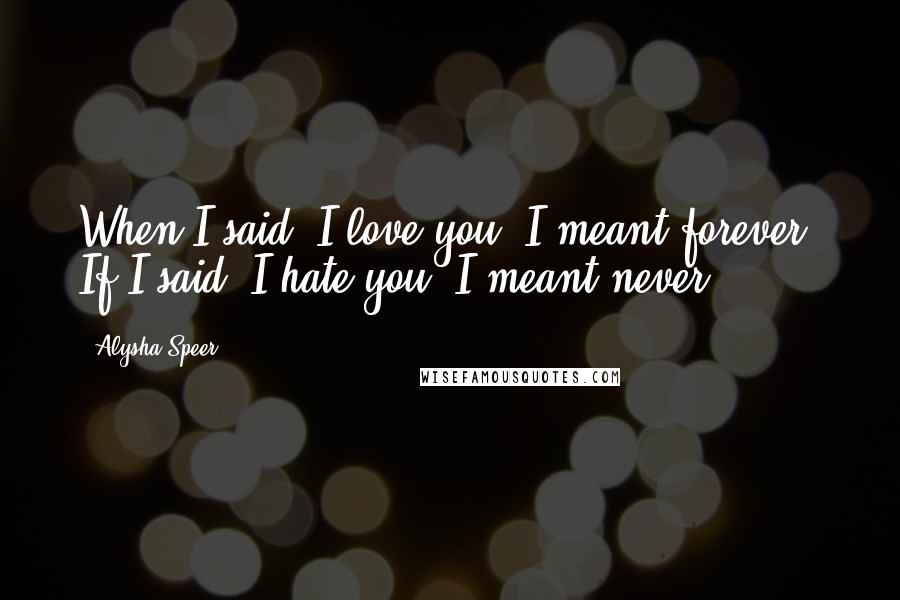 Alysha Speer Quotes: When I said "I love you" I meant forever. If I said "I hate you" I meant never.