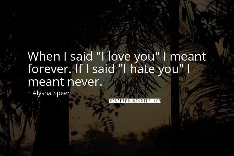 Alysha Speer Quotes: When I said "I love you" I meant forever. If I said "I hate you" I meant never.